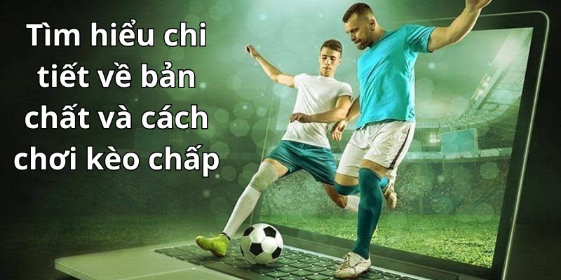 Tìm hiểu chi tiết về bản chất và cách chơi kèo chấp